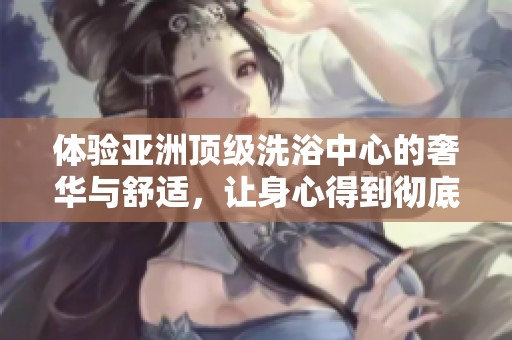 体验亚洲顶级洗浴中心的奢华与舒适，让身心得到彻底放松