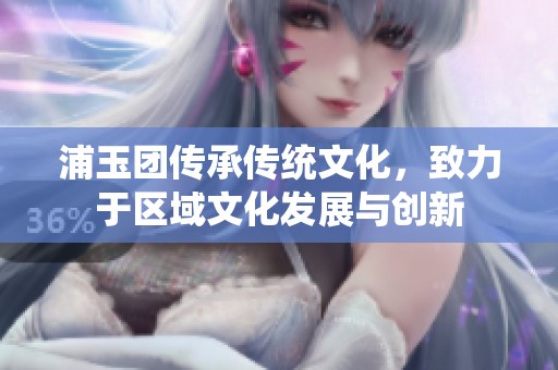 浦玉团传承传统文化，致力于区域文化发展与创新