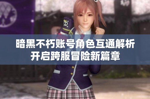 暗黑不朽账号角色互通解析开启跨服冒险新篇章