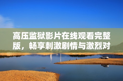 高压监狱影片在线观看完整版，畅享刺激剧情与激烈对抗