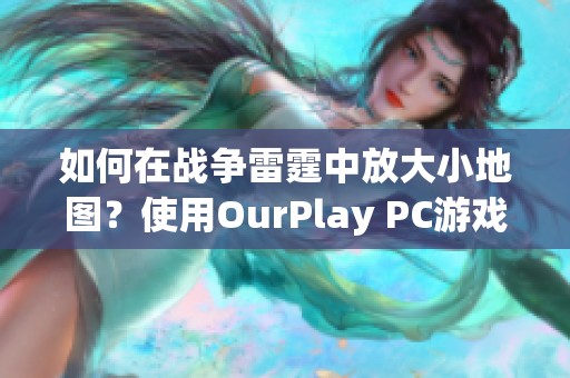 如何在战争雷霆中放大小地图？使用OurPlay PC游戏加速器的技巧分享