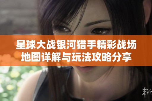 星球大战银河猎手精彩战场地图详解与玩法攻略分享