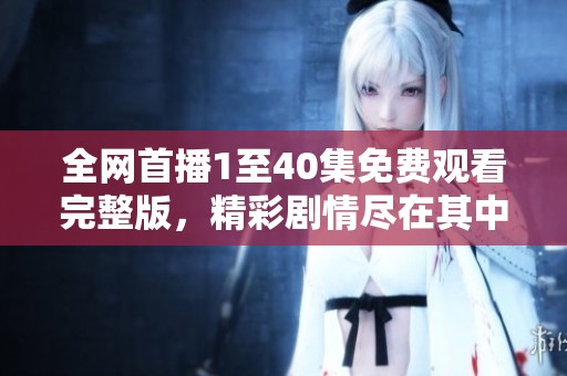 全网首播1至40集免费观看完整版，精彩剧情尽在其中