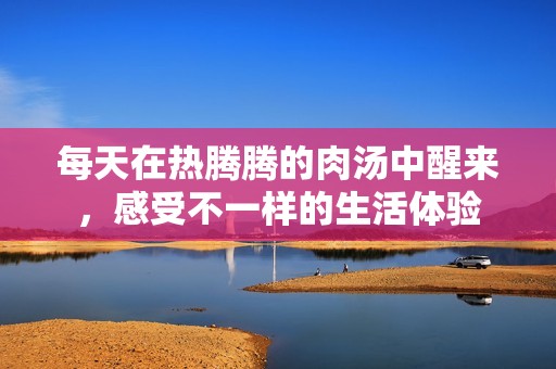 每天在热腾腾的肉汤中醒来，感受不一样的生活体验