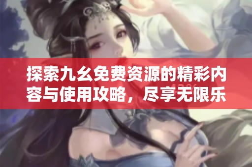 探索九幺免费资源的精彩内容与使用攻略，尽享无限乐趣