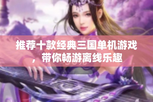 推荐十款经典三国单机游戏，带你畅游离线乐趣
