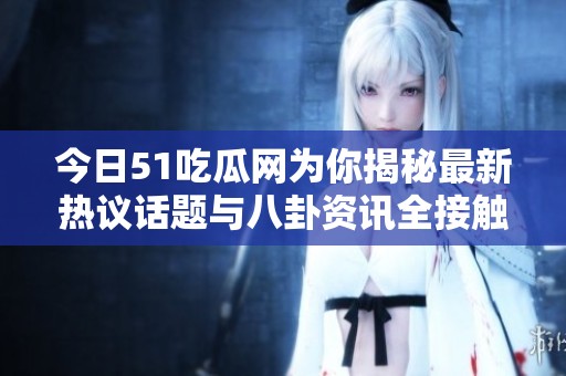 今日51吃瓜网为你揭秘最新热议话题与八卦资讯全接触