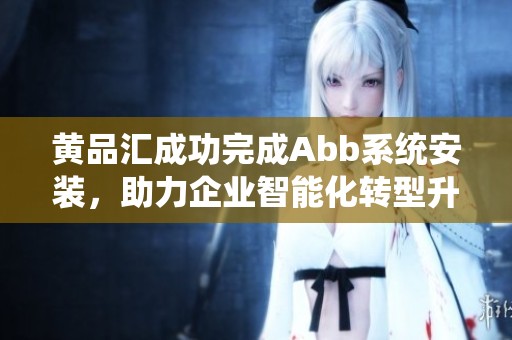 黄品汇成功完成Abb系统安装，助力企业智能化转型升级