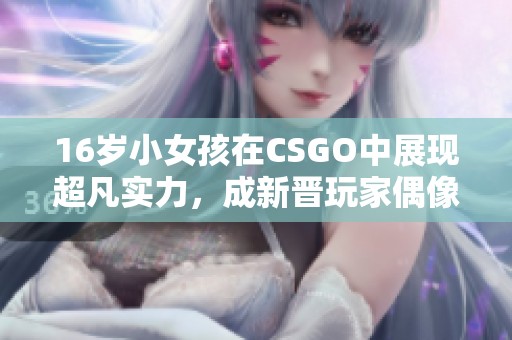16岁小女孩在CSGO中展现超凡实力，成新晋玩家偶像