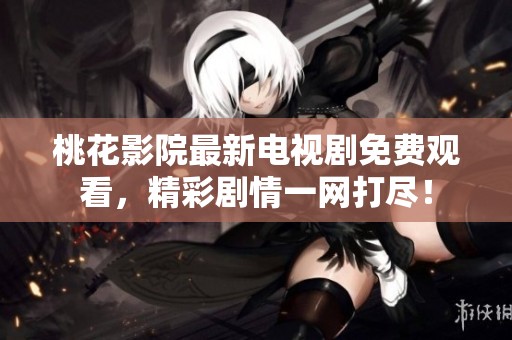 桃花影院最新电视剧免费观看，精彩剧情一网打尽！