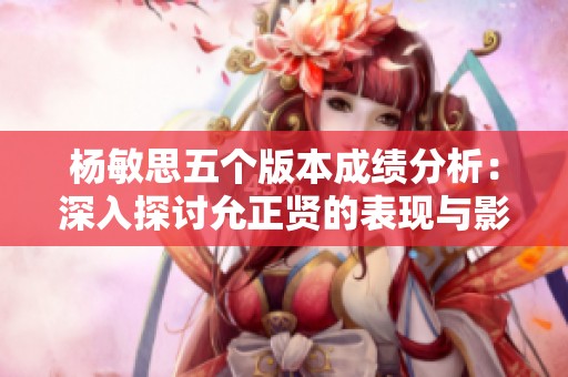 杨敏思五个版本成绩分析：深入探讨允正贤的表现与影响