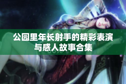 公园里年长射手的精彩表演与感人故事合集