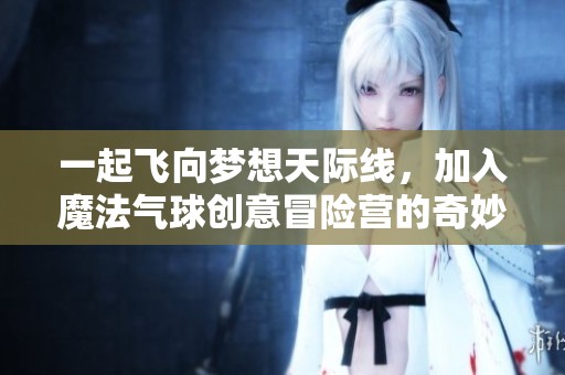 一起飞向梦想天际线，加入魔法气球创意冒险营的奇妙旅程