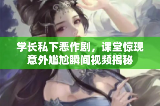 学长私下恶作剧，课堂惊现意外尴尬瞬间视频揭秘