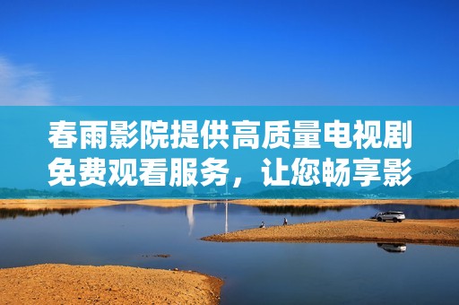 春雨影院提供高质量电视剧免费观看服务，让您畅享影视盛宴