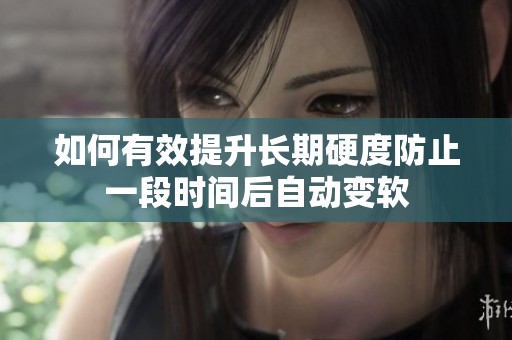 如何有效提升长期硬度防止一段时间后自动变软