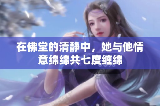 在佛堂的清静中，她与他情意绵绵共七度缠绵