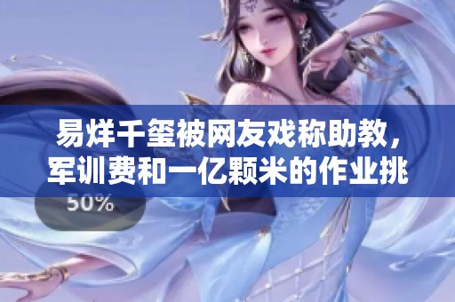 易烊千玺被网友戏称助教，军训费和一亿颗米的作业挑战你吗