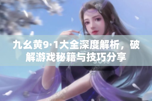 九幺黄9·1大全深度解析，破解游戏秘籍与技巧分享