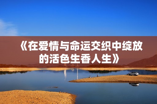 《在爱情与命运交织中绽放的活色生香人生》