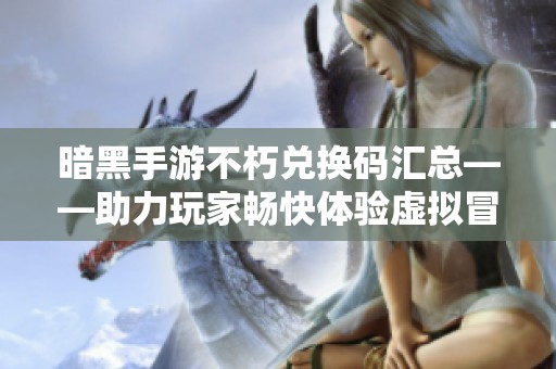 暗黑手游不朽兑换码汇总——助力玩家畅快体验虚拟冒险世界
