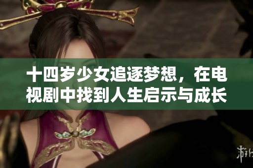十四岁少女追逐梦想，在电视剧中找到人生启示与成长的故事