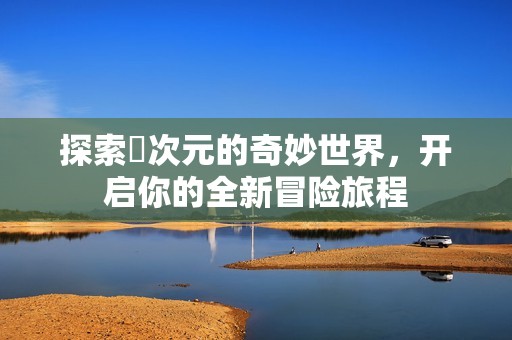 探索囧次元的奇妙世界，开启你的全新冒险旅程