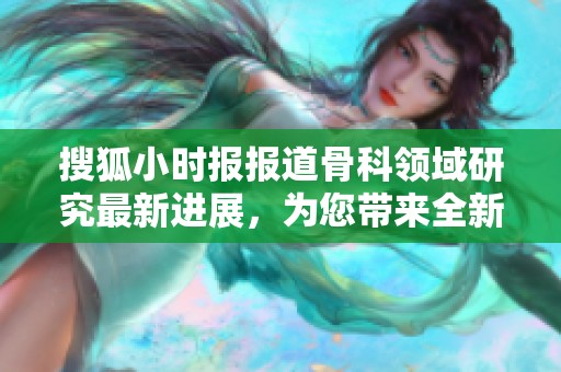 搜狐小时报报道骨科领域研究最新进展，为您带来全新视角与解读