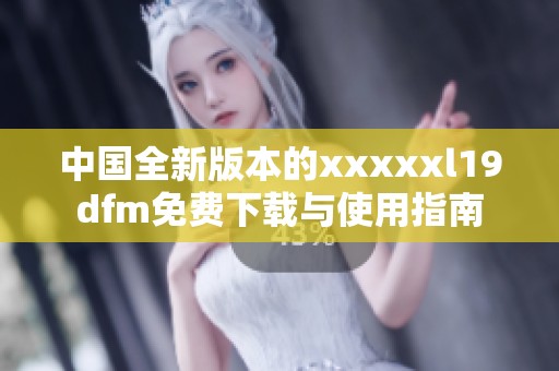 中国全新版本的xxxxxl19dfm免费下载与使用指南
