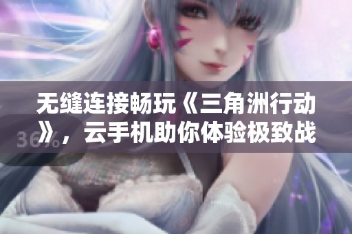 无缝连接畅玩《三角洲行动》，云手机助你体验极致战斗乐趣