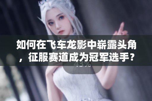 如何在飞车龙影中崭露头角，征服赛道成为冠军选手？