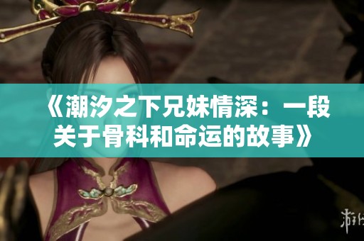 《潮汐之下兄妹情深：一段关于骨科和命运的故事》