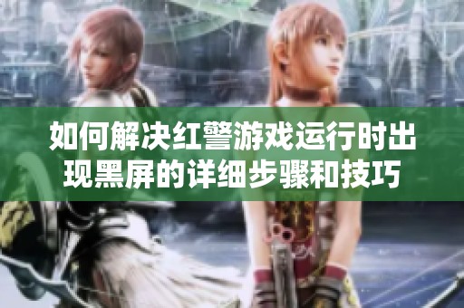 如何解决红警游戏运行时出现黑屏的详细步骤和技巧