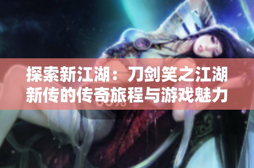 探索新江湖：刀剑笑之江湖新传的传奇旅程与游戏魅力