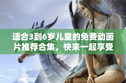 适合3到6岁儿童的免费动画片推荐合集，快来一起享受吧