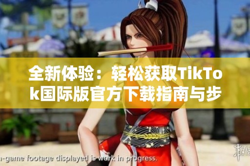 全新体验：轻松获取TikTok国际版官方下载指南与步骤