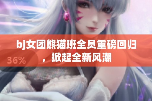 bj女团熊猫班全员重磅回归，掀起全新风潮