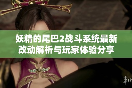 妖精的尾巴2战斗系统最新改动解析与玩家体验分享