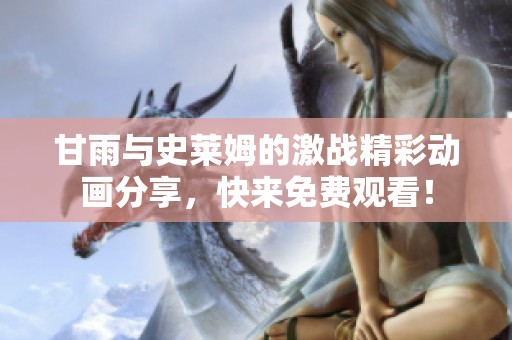 甘雨与史莱姆的激战精彩动画分享，快来免费观看！