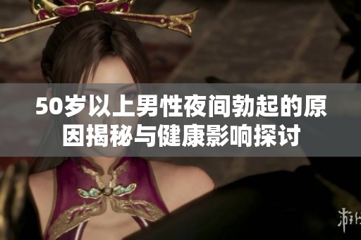 50岁以上男性夜间勃起的原因揭秘与健康影响探讨