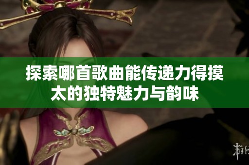 探索哪首歌曲能传递力得摸太的独特魅力与韵味