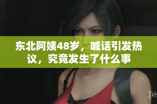 东北阿姨48岁，喊话引发热议，究竟发生了什么事