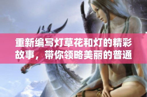 重新编写灯草花和灯的精彩故事，带你领略美丽的普通话演绎