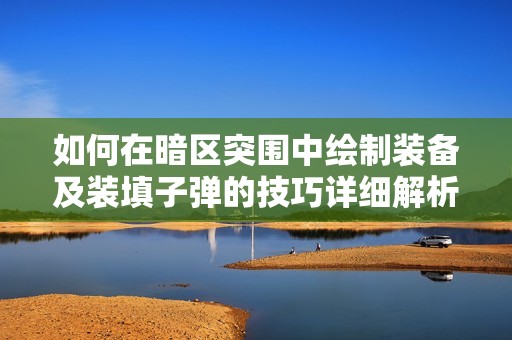如何在暗区突围中绘制装备及装填子弹的技巧详细解析