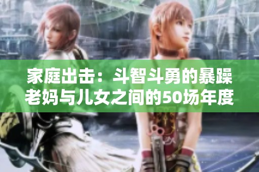 家庭出击：斗智斗勇的暴躁老妈与儿女之间的50场年度战争