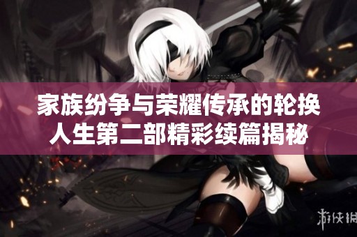 家族纷争与荣耀传承的轮换人生第二部精彩续篇揭秘