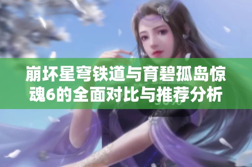 崩坏星穹铁道与育碧孤岛惊魂6的全面对比与推荐分析