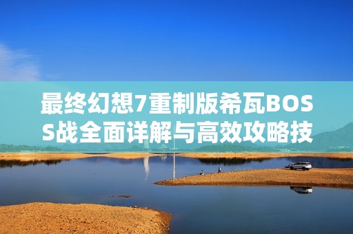 最终幻想7重制版希瓦BOSS战全面详解与高效攻略技巧