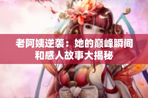 老阿姨逆袭：她的巅峰瞬间和感人故事大揭秘