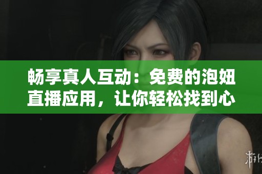 畅享真人互动：免费的泡妞直播应用，让你轻松找到心仪对象